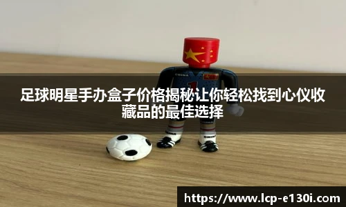 足球明星手办盒子价格揭秘让你轻松找到心仪收藏品的最佳选择